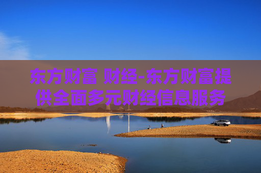 东方财富 财经-东方财富提供全面多元财经信息服务