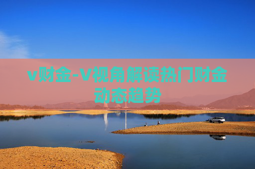 v财金-V视角解读热门财金动态趋势