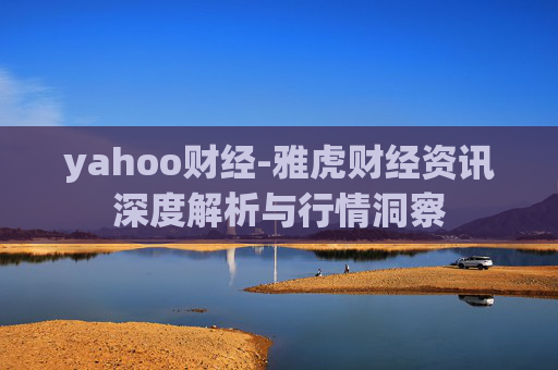 yahoo财经-雅虎财经资讯深度解析与行情洞察