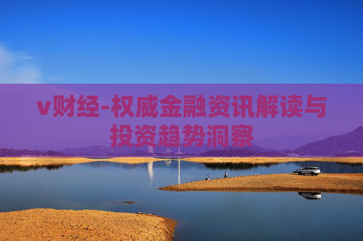 v财经-权威金融资讯解读与投资趋势洞察