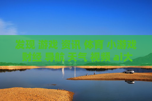 发现 游戏 资讯 体育 小游戏 财经 导航 天气 视频 ai大全 日历-涵盖多样领域含娱乐财经天气等信息