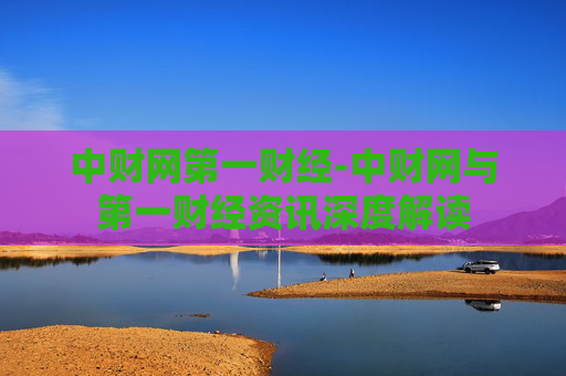 中财网第一财经-中财网与第一财经资讯深度解读