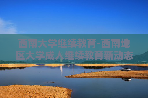 西南大学继续教育-西南地区大学成人继续教育新动态