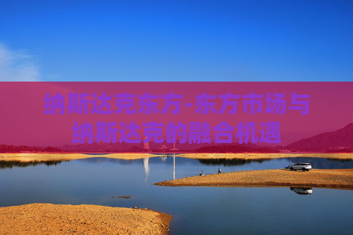 纳斯达克东方-东方市场与纳斯达克的融合机遇