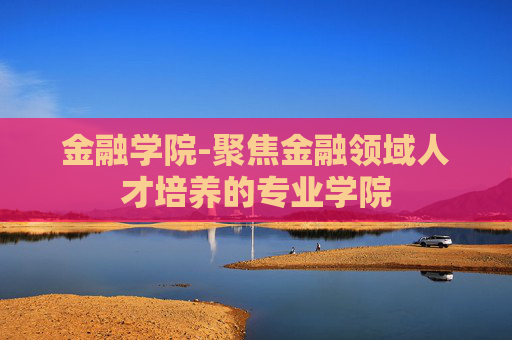 金融学院-聚焦金融领域人才培养的专业学院