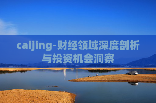 caijing-财经领域深度剖析与投资机会洞察