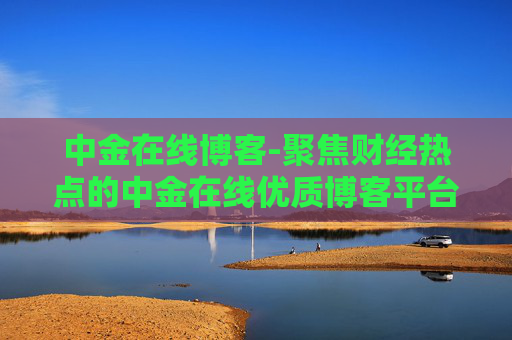 中金在线博客-聚焦财经热点的中金在线优质博客平台