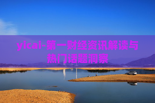 yicai-第一财经资讯解读与热门话题洞察