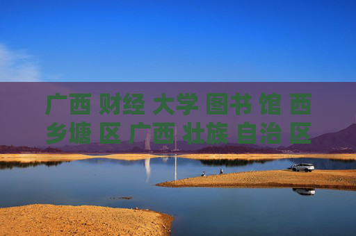 广西 财经 大学 图书 馆 西乡塘 区 广西 壮族 自治 区-西乡塘区广西财经大学图书馆详情揭秘