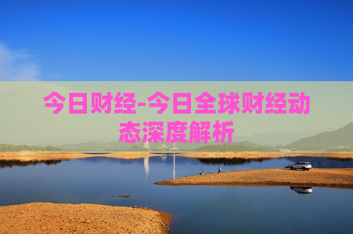 今日财经-今日全球财经动态深度解析
