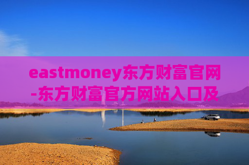 eastmoney东方财富官网-东方财富官方网站入口及功能全解析