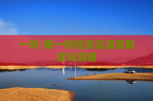 一财-第一财经资讯深度解读与洞察