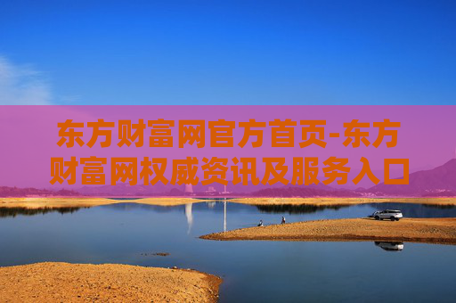 东方财富网官方首页-东方财富网权威资讯及服务入口
