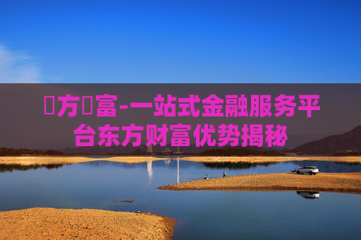 東方財富-一站式金融服务平台东方财富优势揭秘