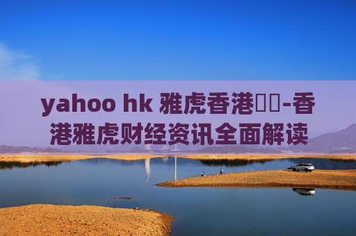 yahoo hk 雅虎香港財經-香港雅虎财经资讯全面解读