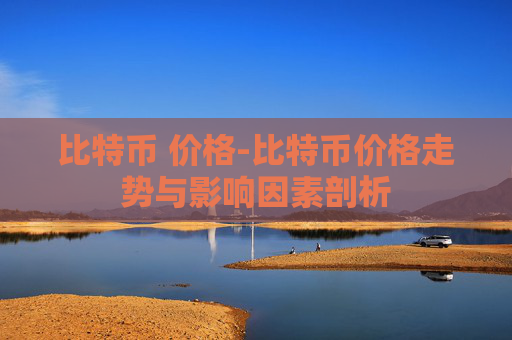 比特币 价格-比特币价格走势与影响因素剖析