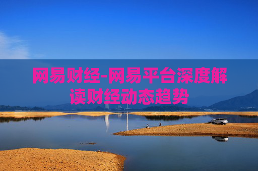 网易财经-网易平台深度解读财经动态趋势
