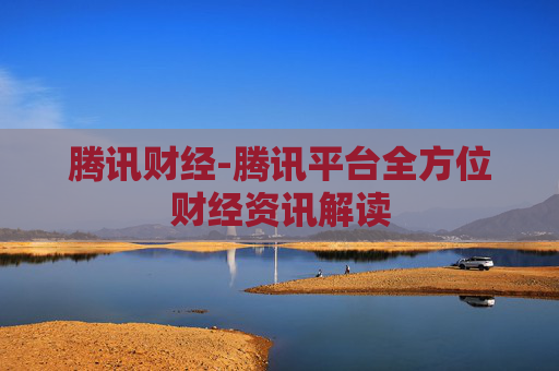 腾讯财经-腾讯平台全方位财经资讯解读