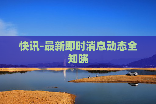 快讯-最新即时消息动态全知晓