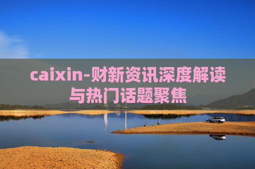caixin-财新资讯深度解读与热门话题聚焦