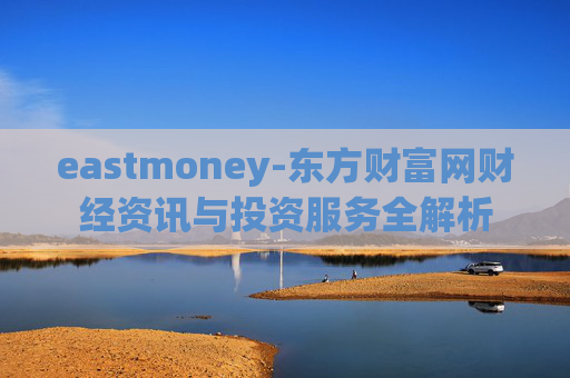 eastmoney-东方财富网财经资讯与投资服务全解析