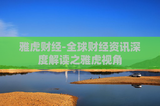 雅虎财经-全球财经资讯深度解读之雅虎视角