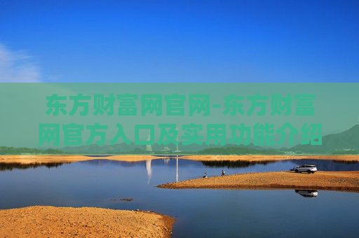 东方财富网官网-东方财富网官方入口及实用功能介绍