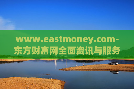 www.eastmoney.com-东方财富网全面资讯与服务平台探秘