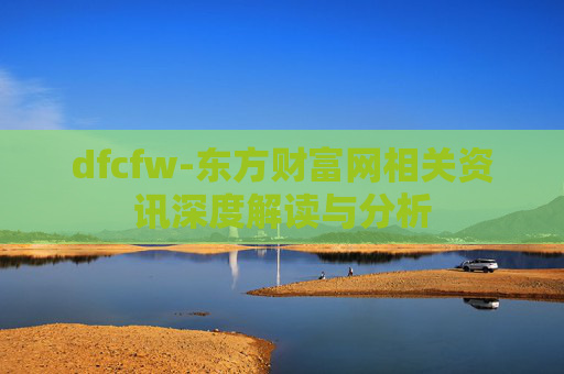 dfcfw-东方财富网相关资讯深度解读与分析