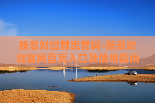 新浪财经首页官网-新浪财经官网首页入口及使用指南