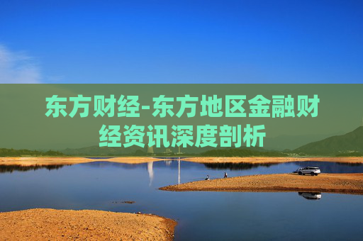 东方财经-东方地区金融财经资讯深度剖析