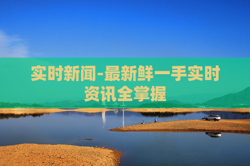 实时新闻-最新鲜一手实时资讯全掌握