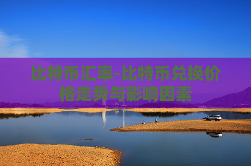 比特币汇率-比特币兑换价格走势与影响因素