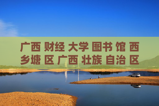 广西 财经 大学 图书 馆 西乡塘 区 广西 壮族 自治 区