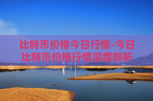 比特币价格今日行情-今日比特币价格行情深度剖析