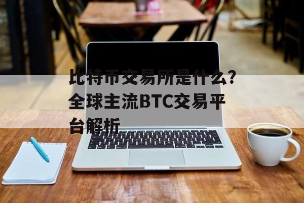 比特币交易所是什么？全球主流BTC交易平台解析