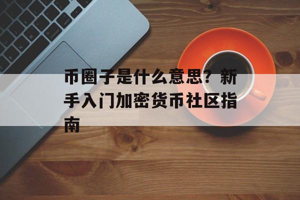 币圈子是什么意思？新手入门加密货币社区指南