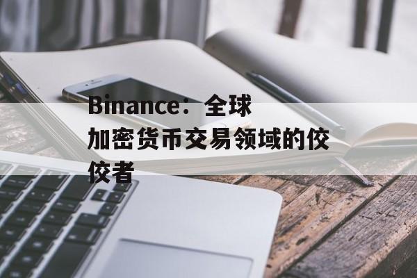 Binance：全球加密货币交易领域的佼佼者