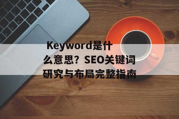  Keyword是什么意思？SEO关键词研究与布局完整指南