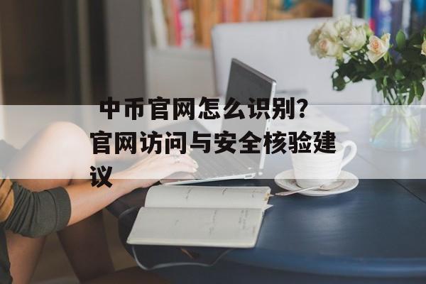  中币官网怎么识别？官网访问与安全核验建议