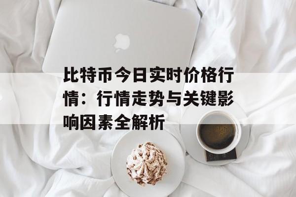 比特币今日实时价格行情：行情走势与关键影响因素全解析