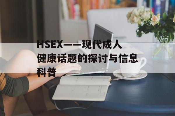 HSEX——现代成人健康话题的探讨与信息科普