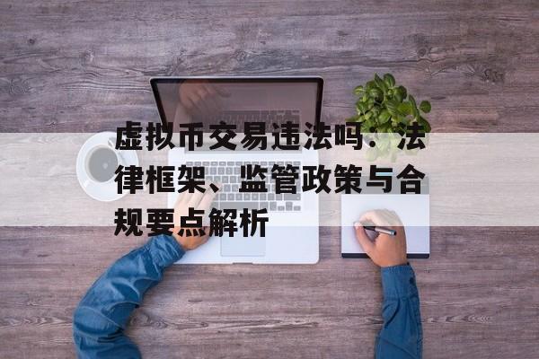 虚拟币交易违法吗：法律框架、监管政策与合规要点解析