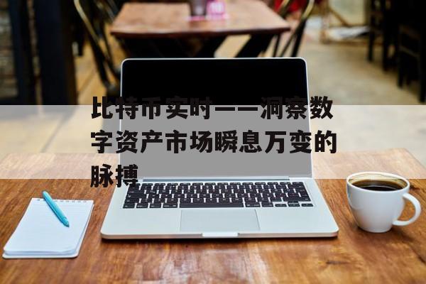 比特币实时——洞察数字资产市场瞬息万变的脉搏